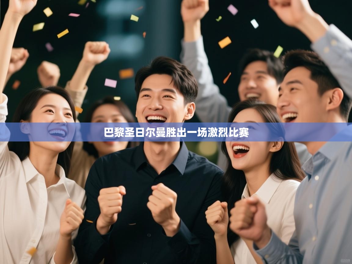 巴黎圣日尔曼胜出一场激烈比赛 第1张